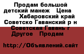 Продам большой детский манеж › Цена ­ 1 700 - Хабаровский край, Советско-Гаванский р-н, Советская Гавань г. Другое » Продам   